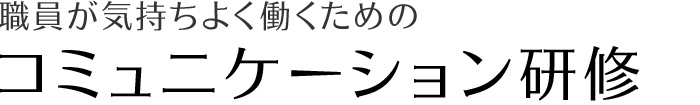 職員が気持ちよく働くための　コミュニケーション研修